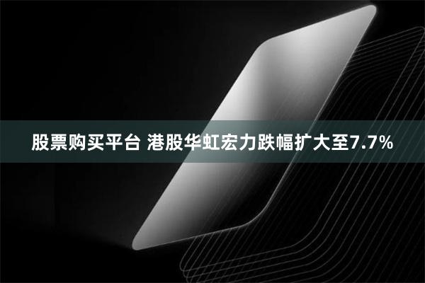 股票购买平台 港股华虹宏力跌幅扩大至7.7%