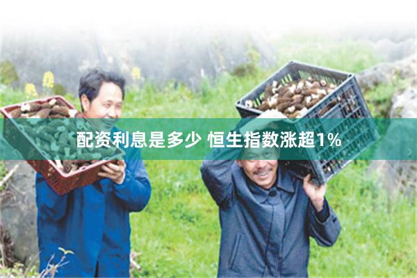 配资利息是多少 恒生指数涨超1%