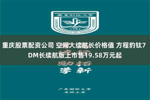 重庆股票配资公司 空间大续航长价格值 方程豹钛7 DM长续航版上市售19.58万元起