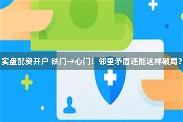实盘配资开户 铁门→心门！邻里矛盾还能这样破局？