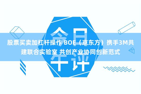 股票买卖加杠杆操作 BOE（京东方）携手3M共建联合实验室 共创产业协同创新范式