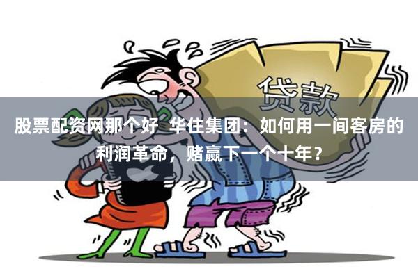股票配资网那个好  华住集团：如何用一间客房的利润革命，赌赢下一个十年？