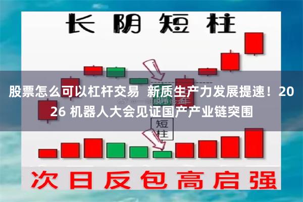 股票怎么可以杠杆交易  新质生产力发展提速！2026 机器人大会见证国产产业链突围