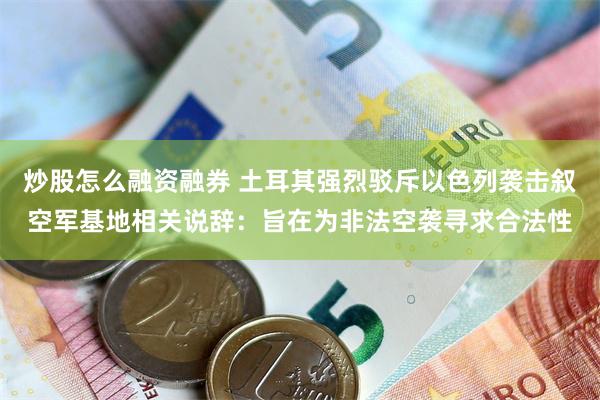 炒股怎么融资融券 土耳其强烈驳斥以色列袭击叙空军基地相关说辞：旨在为非法空袭寻求合法性