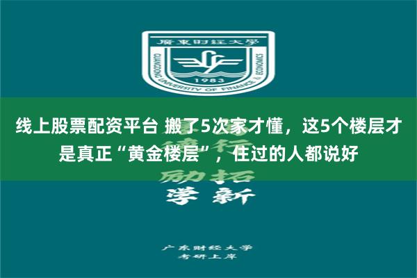 线上股票配资平台 搬了5次家才懂，这5个楼层才是真正“黄金楼层”，住过的人都说好