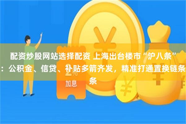 配资炒股网站选择配资 上海出台楼市“沪八条”：公积金、信贷、补贴多箭齐发，精准打通置换链条