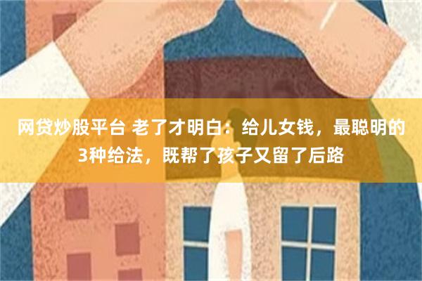 网贷炒股平台 老了才明白：给儿女钱，最聪明的3种给法，既帮了孩子又留了后路