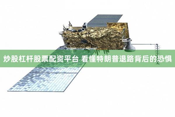 炒股杠杆股票配资平台 看懂特朗普退路背后的恐惧
