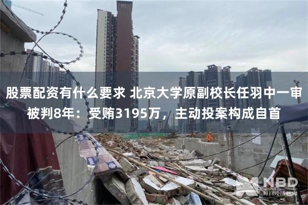 股票配资有什么要求 北京大学原副校长任羽中一审被判8年：受贿3195万，主动投案构成自首