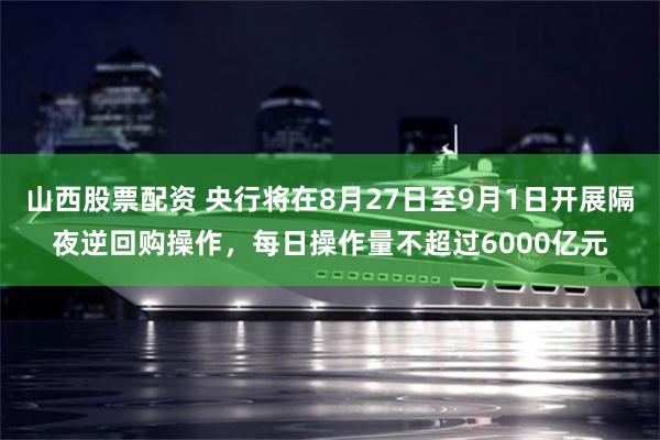 山西股票配资 央行将在8月27日至9月1日开展隔夜逆回购操作，每日操作量不超过6000亿元
