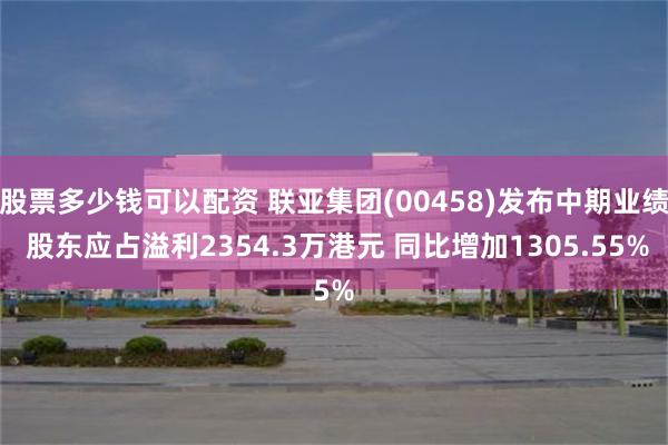 股票多少钱可以配资 联亚集团(00458)发布中期业绩 股东应占溢利2354.3万港元 同比增加1305.55%