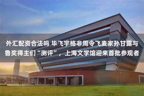 外汇配资合法吗 毕飞宇格非周令飞麦家孙甘露与鲁奖得主们“测评”，上海文学馆迎来首批参观者