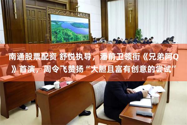 南通股票配资 舒悦执导，潘前卫领衔《兄弟阿Q》首演，周令飞赞扬“大胆且富有创意的尝试”
