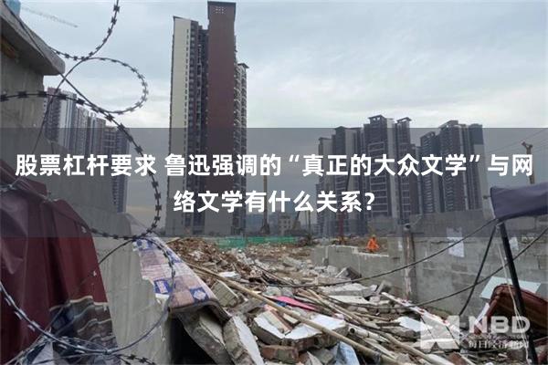 股票杠杆要求 鲁迅强调的“真正的大众文学”与网络文学有什么关系？