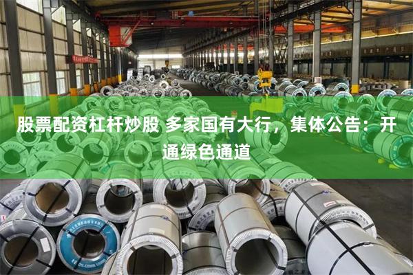 股票配资杠杆炒股 多家国有大行，集体公告：开通绿色通道