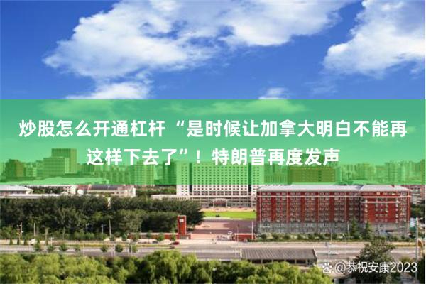 炒股怎么开通杠杆 “是时候让加拿大明白不能再这样下去了”！特朗普再度发声