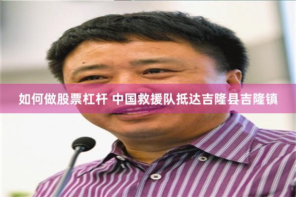 如何做股票杠杆 中国救援队抵达吉隆县吉隆镇
