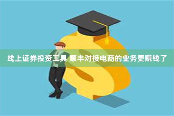 线上证券投资工具 顺丰对接电商的业务更赚钱了