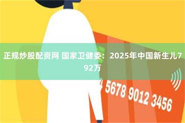 正规炒股配资网 国家卫健委：2025年中国新生儿792万