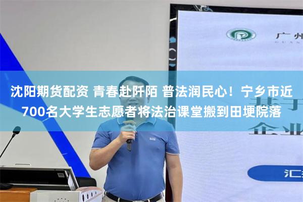 沈阳期货配资 青春赴阡陌 普法润民心！宁乡市近700名大学生志愿者将法治课堂搬到田埂院落
