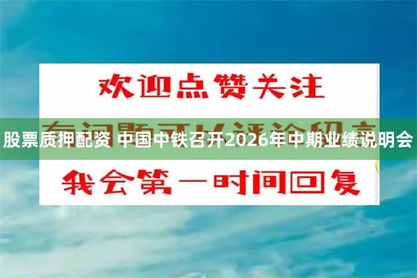 股票质押配资 中国中铁召开2026年中期业绩说明会