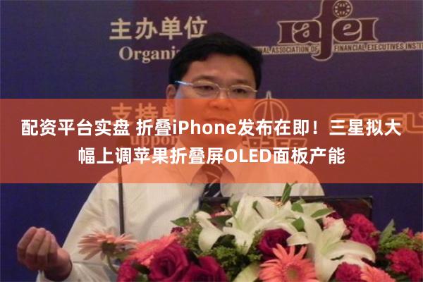 配资平台实盘 折叠iPhone发布在即!三星拟大幅上调苹果折叠屏OLED面板产能