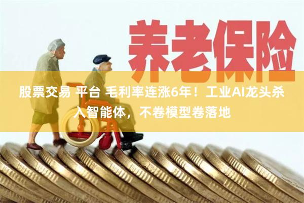 股票交易 平台 毛利率连涨6年！工业AI龙头杀入智能体，不卷模型卷落地