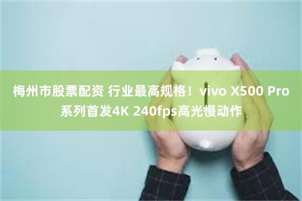 梅州市股票配资 行业最高规格！vivo X500 Pro系列首发4K 240fps高光慢动作