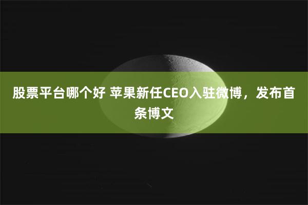 股票平台哪个好 苹果新任CEO入驻微博，发布首条博文