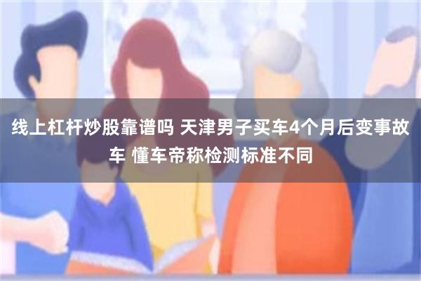 线上杠杆炒股靠谱吗 天津男子买车4个月后变事故车 懂车帝称检测标准不同