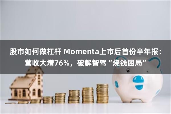 股市如何做杠杆 Momenta上市后首份半年报：营收大增76%，破解智驾“烧钱困局”