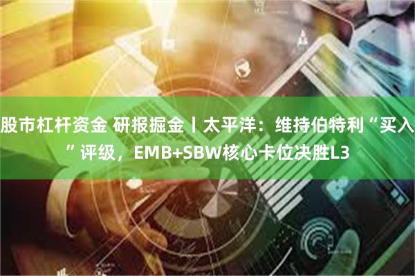 股市杠杆资金 研报掘金丨太平洋：维持伯特利“买入”评级，EMB+SBW核心卡位决胜L3