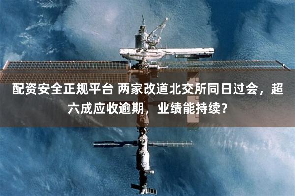 配资安全正规平台 两家改道北交所同日过会，超六成应收逾期，业绩能持续？