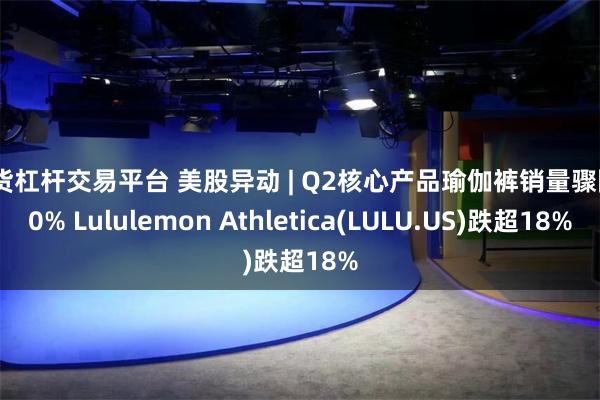 期货杠杆交易平台 美股异动 | Q2核心产品瑜伽裤销量骤降20% Lululemon Athletica(LULU.US)跌超18%