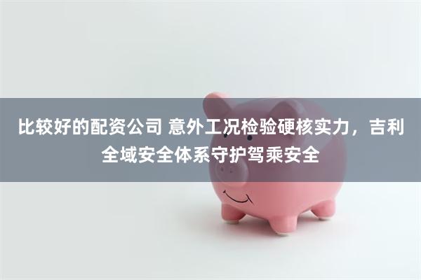 比较好的配资公司 意外工况检验硬核实力，吉利全域安全体系守护驾乘安全