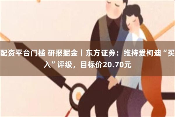 配资平台门槛 研报掘金丨东方证券：维持爱柯迪“买入”评级，目标价20.70元