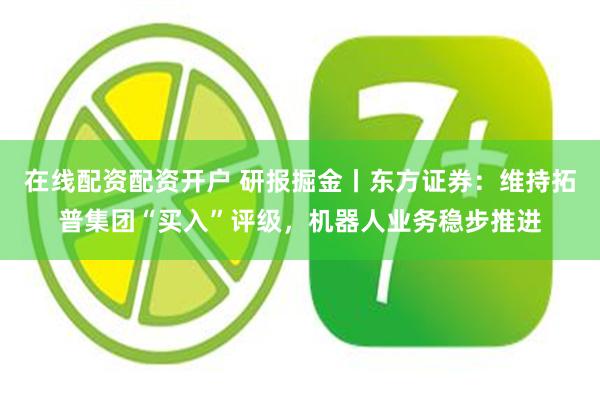 在线配资配资开户 研报掘金丨东方证券：维持拓普集团“买入”评级，机器人业务稳步推进