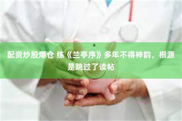 配资炒股爆仓 练《兰亭序》多年不得神韵，根源是跳过了读帖