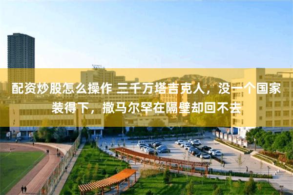 配资炒股怎么操作 三千万塔吉克人，没一个国家装得下，撒马尔罕在隔壁却回不去