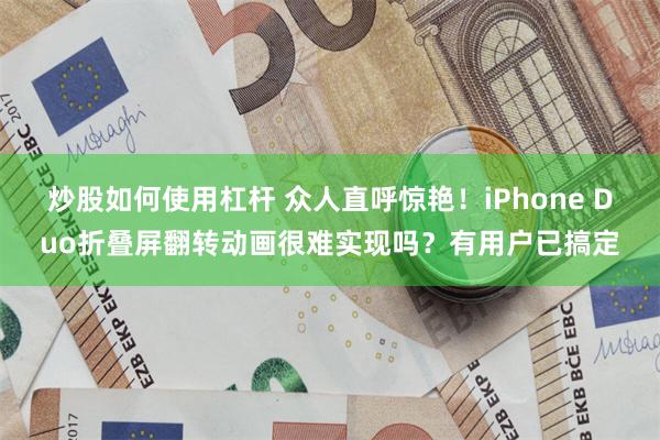 炒股如何使用杠杆 众人直呼惊艳！iPhone Duo折叠屏翻转动画很难实现吗？有用户已搞定