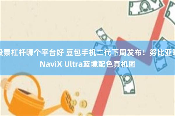 股票杠杆哪个平台好 豆包手机二代下周发布！努比亚晒NaviX Ultra蓝境配色真机图