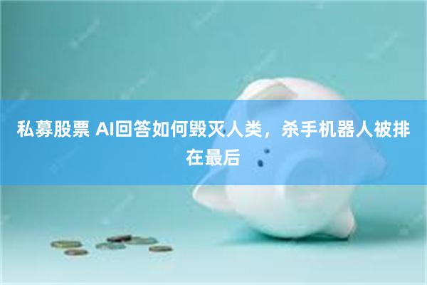 私募股票 AI回答如何毁灭人类，杀手机器人被排在最后