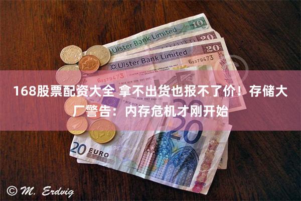168股票配资大全 拿不出货也报不了价！存储大厂警告：内存危机才刚开始