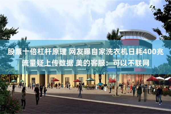 股票十倍杠杆原理 网友曝自家洗衣机日耗400兆流量疑上传数据 美的客服：可以不联网