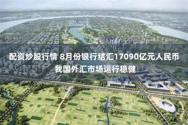 配资炒股行情 8月份银行结汇17090亿元人民币 我国外汇市场运行稳健