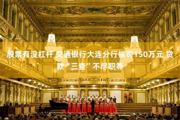 股票有没杠杆 交通银行大连分行被罚150万元 贷款“三查”不尽职等