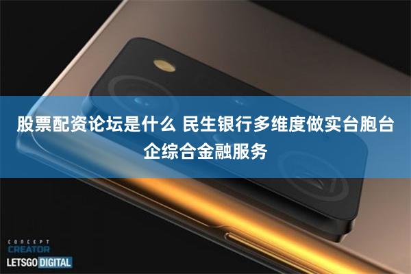 股票配资论坛是什么 民生银行多维度做实台胞台企综合金融服务