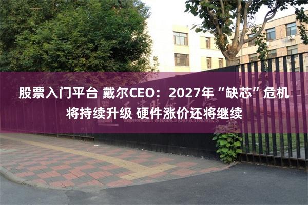 股票入门平台 戴尔CEO：2027年“缺芯”危机将持续升级 硬件涨价还将继续