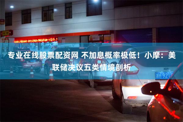 专业在线股票配资网 不加息概率极低！小摩：美联储决议五类情境剖析