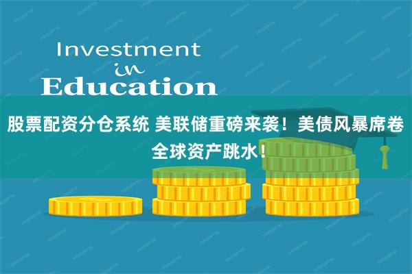 股票配资分仓系统 美联储重磅来袭！美债风暴席卷 全球资产跳水！
